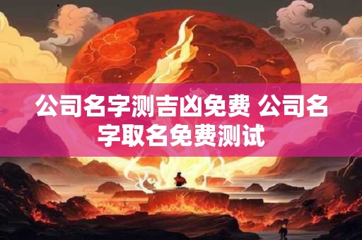 公司名字测吉凶免费 公司名字取名免费测试