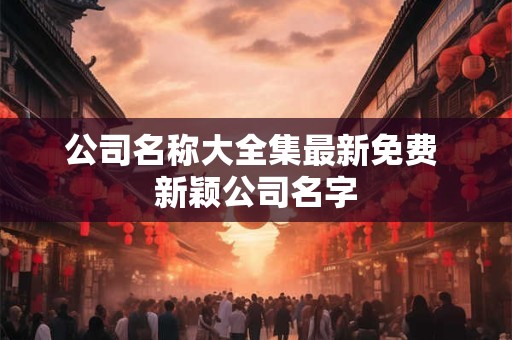 公司名称大全集最新免费 新颖公司名字
