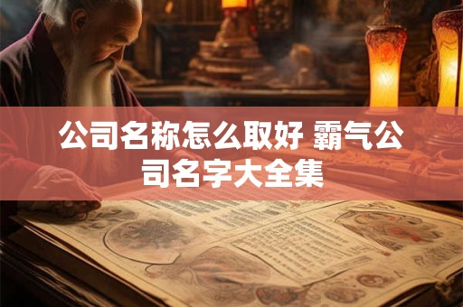 公司名称怎么取好 霸气公司名字大全集