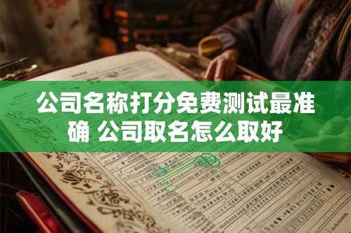 公司名称打分免费测试最准确 公司取名怎么取好