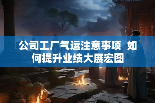 公司工厂气运注意事项  如何提升业绩大展宏图