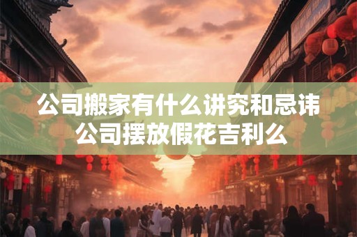 公司搬家有什么讲究和忌讳 公司摆放假花吉利么