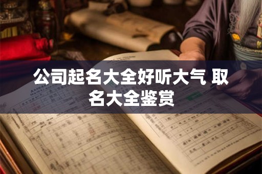 公司起名大全好听大气 取名大全鉴赏