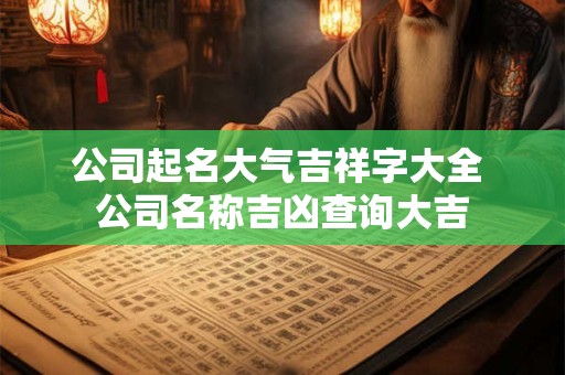 公司起名大气吉祥字大全 公司名称吉凶查询大吉