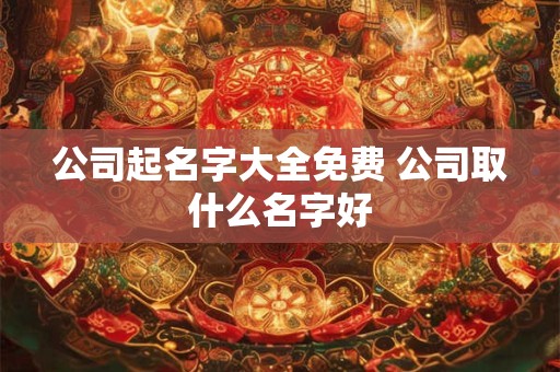公司起名字大全免费 公司取什么名字好
