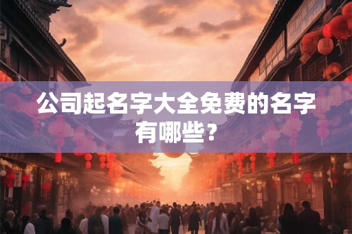 公司起名字大全免费的名字有哪些？