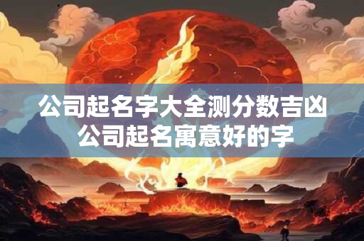 公司起名字大全测分数吉凶 公司起名寓意好的字