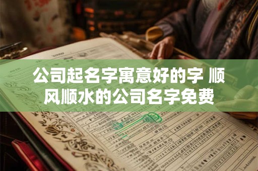 公司起名字寓意好的字 顺风顺水的公司名字免费