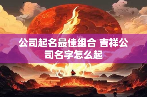 公司起名最佳组合 吉祥公司名字怎么起