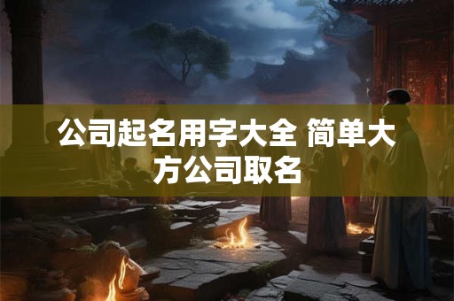 公司起名用字大全 简单大方公司取名