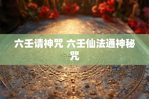 六壬请神咒 六壬仙法通神秘咒