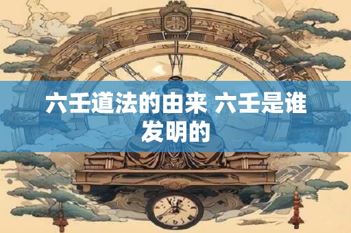 六壬道法的由来 六壬是谁发明的