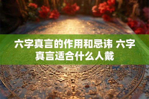 六字真言的作用和忌讳 六字真言适合什么人戴