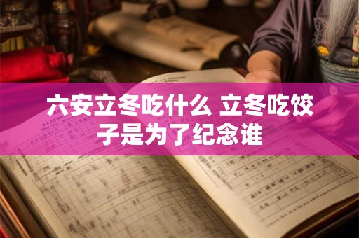 六安立冬吃什么 立冬吃饺子是为了纪念谁