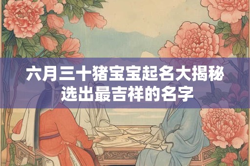 六月三十猪宝宝起名大揭秘 选出最吉祥的名字