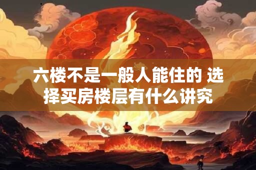 六楼不是一般人能住的 选择买房楼层有什么讲究
