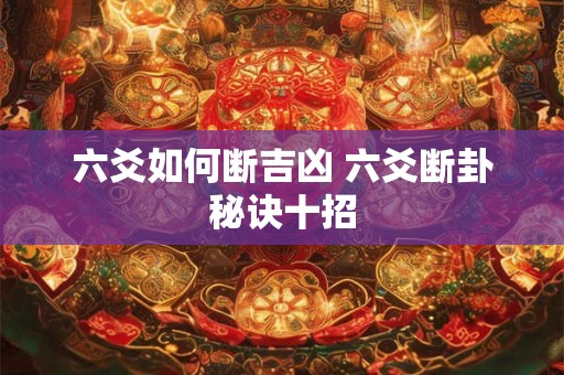 六爻如何断吉凶 六爻断卦秘诀十招 六爻如何断吉凶 六爻断卦秘诀十招