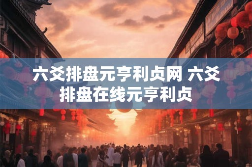 六爻排盘元亨利贞网 六爻排盘在线元亨利贞