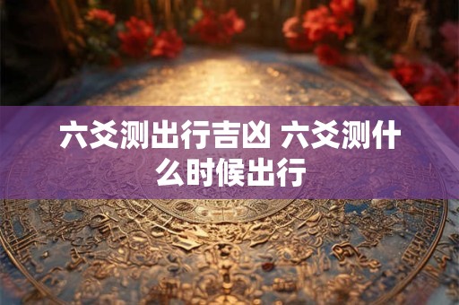 六爻测出行吉凶 六爻测什么时候出行
