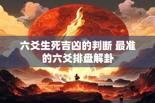 六爻生死吉凶的判断 最准的六爻排盘解卦