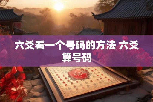 详细阅读:六爻看一个号码的方法 六爻算号码 六爻看一个号码的方法 六爻算号码