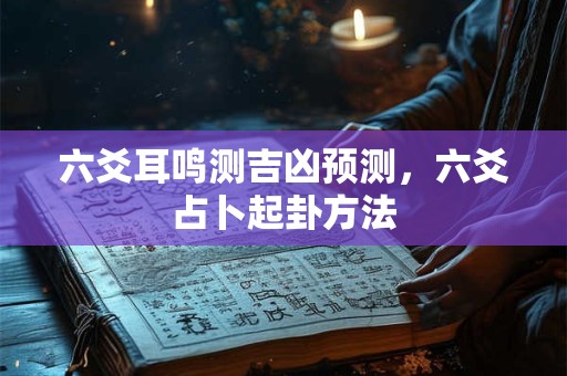 六爻耳鸣测吉凶预测，六爻占卜起卦方法
