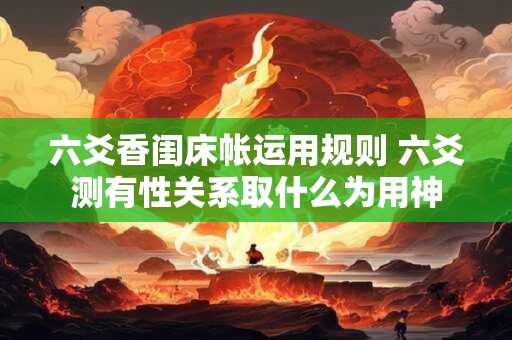 六爻香闺床帐运用规则 六爻测有性关系取什么为用神