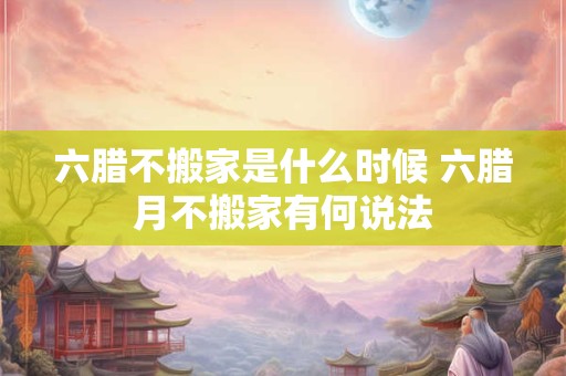 六腊不搬家是什么时候 六腊月不搬家有何说法