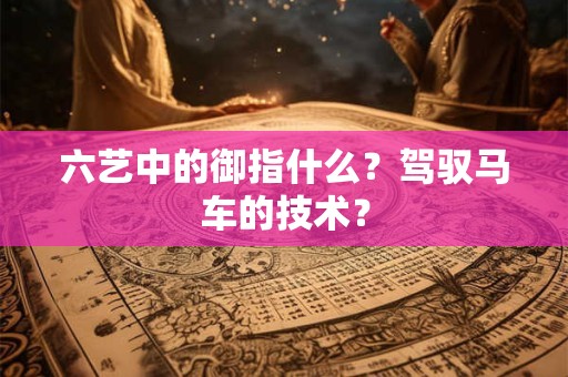 六艺中的御指什么？驾驭马车的技术？
