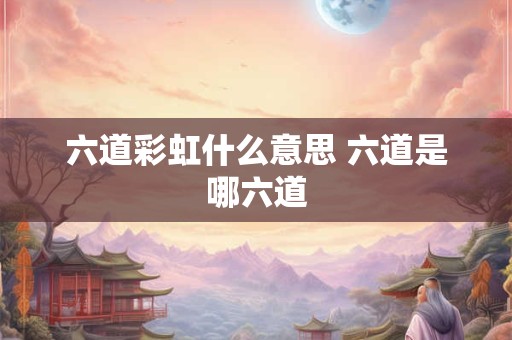 六道彩虹什么意思 六道是哪六道