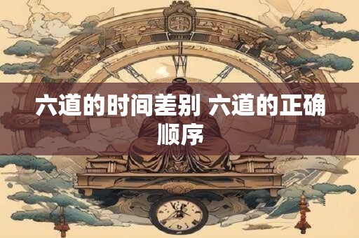 六道的时间差别 六道的正确顺序