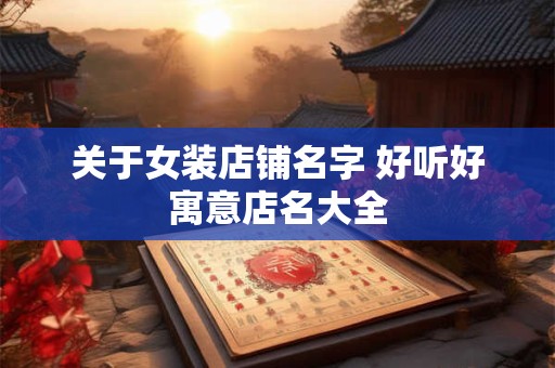 关于女装店铺名字 好听好寓意店名大全