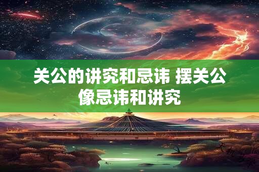 关公的讲究和忌讳 摆关公像忌讳和讲究