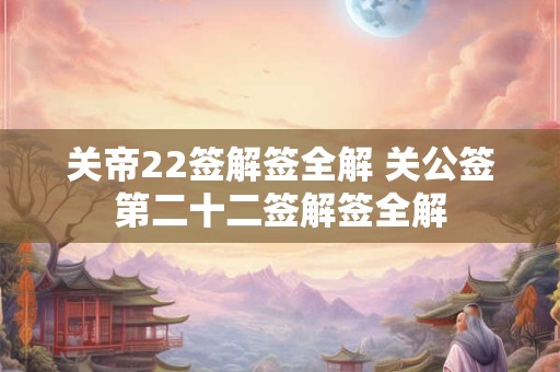 关帝22签解签全解 关公签第二十二签解签全解