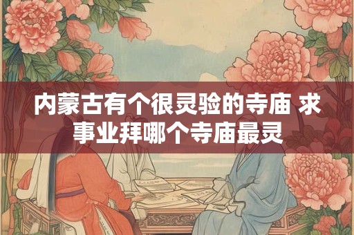 内蒙古有个很灵验的寺庙 求事业拜哪个寺庙最灵