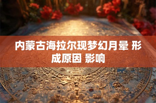 内蒙古海拉尔现梦幻月晕 形成原因 影响