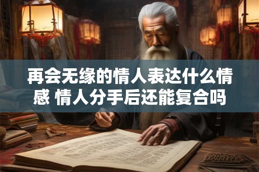 再会无缘的情人表达什么情感 情人分手后还能复合吗