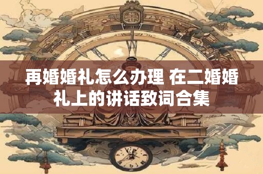 再婚婚礼怎么办理 在二婚婚礼上的讲话致词合集