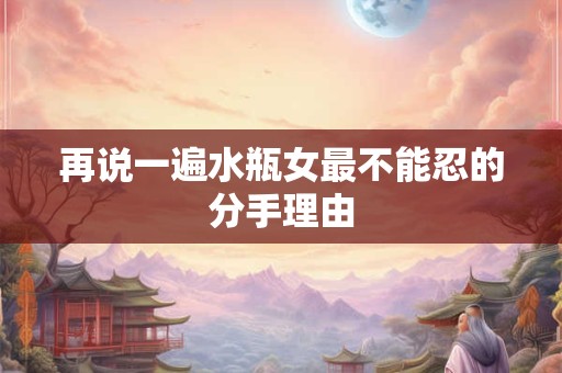 再说一遍水瓶女最不能忍的分手理由