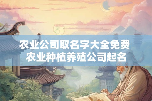 农业公司取名字大全免费 农业种植养殖公司起名