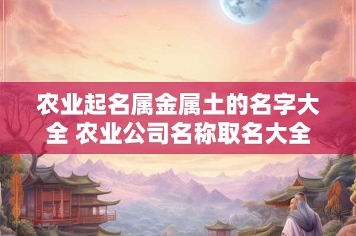 农业起名属金属土的名字大全 农业公司名称取名大全