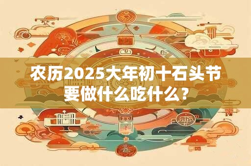 农历2025大年初十石头节要做什么吃什么？