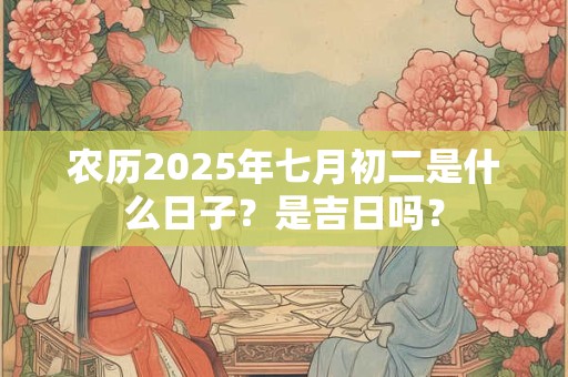 农历2025年七月初二是什么日子？是吉日吗？