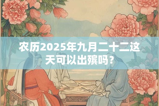 农历2025年九月二十二这天可以出殡吗？