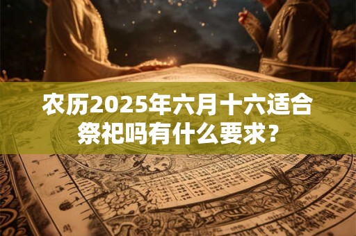 农历2025年六月十六适合祭祀吗有什么要求？