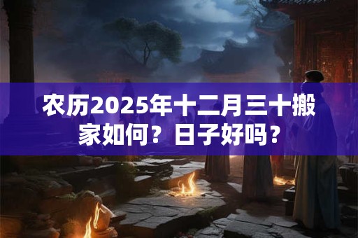 农历2025年十二月三十搬家如何？日子好吗？