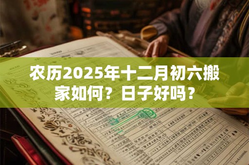 农历2025年十二月初六搬家如何？日子好吗？