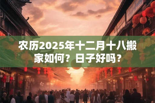 农历2025年十二月十八搬家如何？日子好吗？