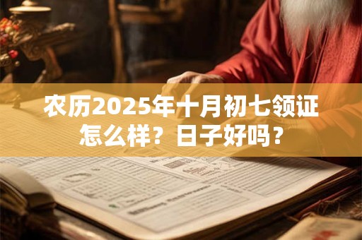 农历2025年十月初七领证怎么样？日子好吗？