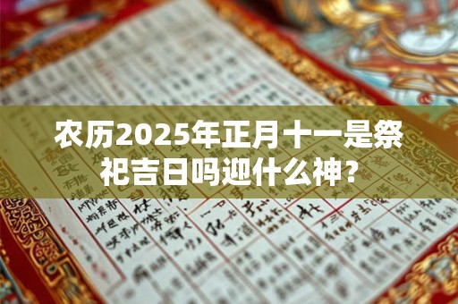 详细阅读:农历2025年正月十一是祭祀吉日吗迎什么神? 农历2025年正月十一是祭祀吉日吗迎什么神?